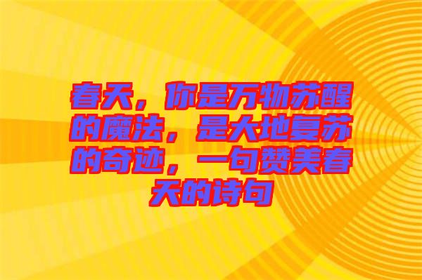 春天，你是萬物蘇醒的魔法，是大地復(fù)蘇的奇跡，一句贊美春天的詩句