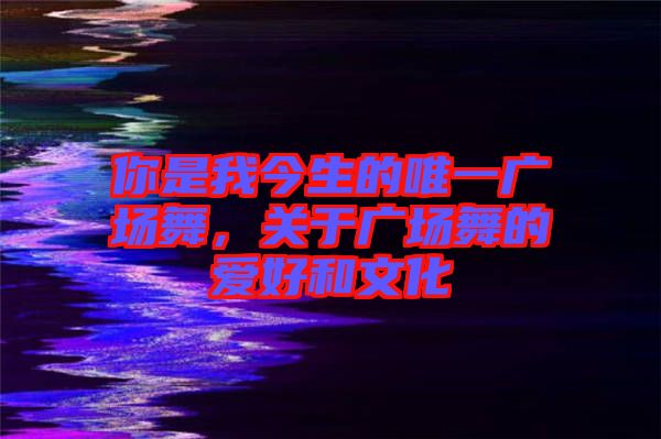 你是我今生的唯一廣場(chǎng)舞，關(guān)于廣場(chǎng)舞的愛(ài)好和文化