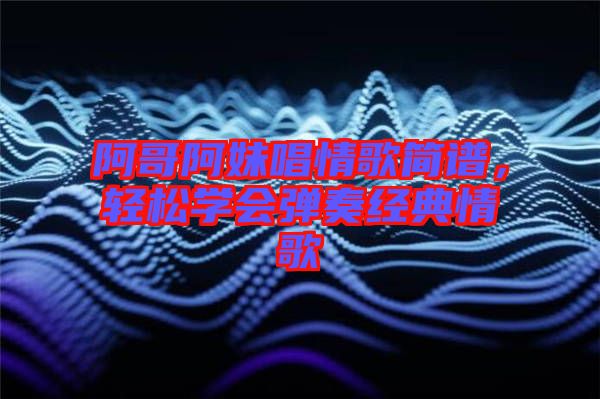 阿哥阿妹唱情歌簡譜，輕松學(xué)會彈奏經(jīng)典情歌