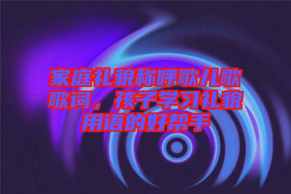 家庭禮貌稱呼歌兒歌歌詞，孩子學習禮貌用語的好幫手