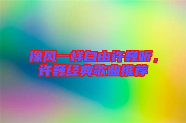 像風(fēng)一樣自由許巍聽，許巍經(jīng)典歌曲推薦