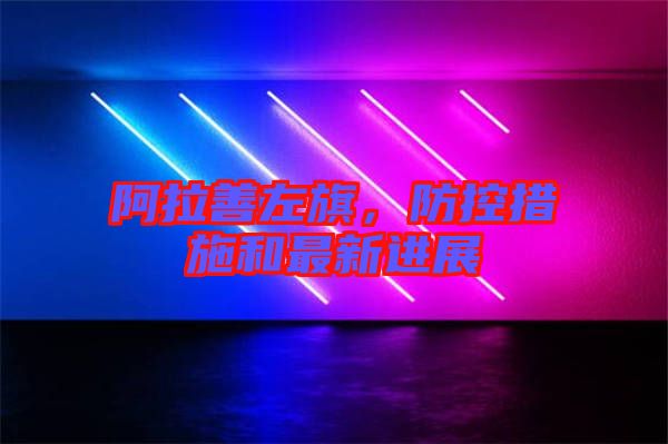 阿拉善左旗，防控措施和最新進(jìn)展