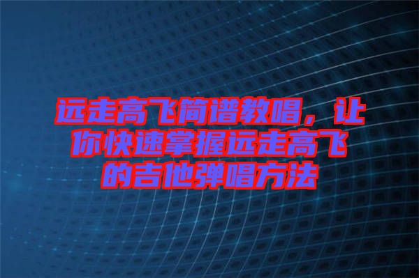 遠(yuǎn)走高飛簡譜教唱，讓你快速掌握遠(yuǎn)走高飛的吉他彈唱方法