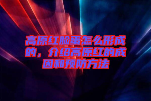 高原紅臉蛋怎么形成的，介紹高原紅的成因和預(yù)防方法
