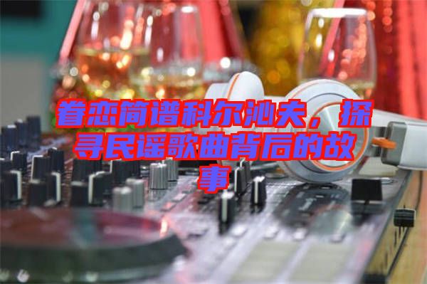眷戀簡(jiǎn)譜科爾沁夫，探尋民謠歌曲背后的故事