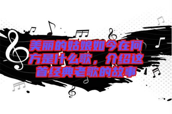 美麗的姑娘如今在何方是什么歌，介紹這首經(jīng)典老歌的故事