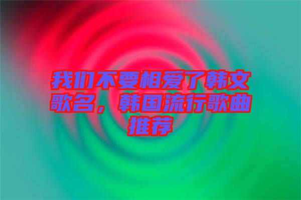 我們不要相愛(ài)了韓文歌名，韓國(guó)流行歌曲推薦