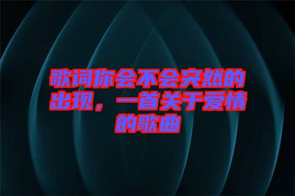 歌詞你會(huì)不會(huì)突然的出現(xiàn)，一首關(guān)于愛(ài)情的歌曲