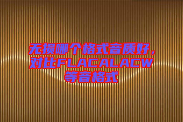 無損哪個(gè)格式音質(zhì)好，對(duì)比FLACALACW等音格式