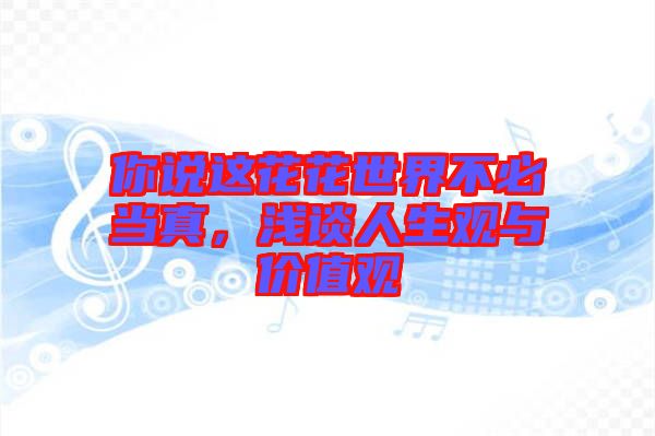 你說這花花世界不必當(dāng)真，淺談人生觀與價(jià)值觀