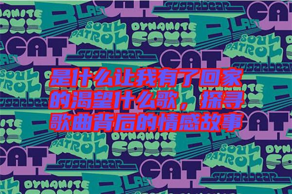 是什么讓我有了回家的渴望什么歌，探尋歌曲背后的情感故事