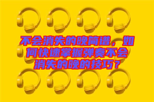 不會消失的晚簡譜，如何快速掌握彈奏不會消失的晚的技巧？