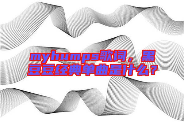myhumps歌詞，黑豆豆經(jīng)典單曲是什么？