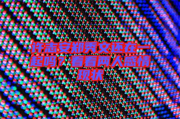 許志安鄭秀文還在一起嗎？看看兩人感情現(xiàn)狀