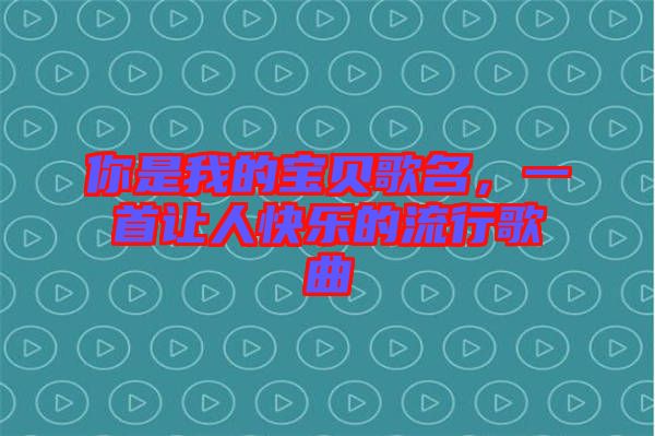 你是我的寶貝歌名，一首讓人快樂(lè)的流行歌曲