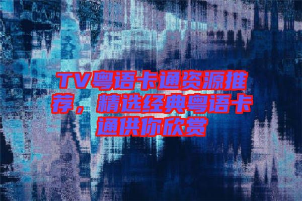 TV粵語卡通資源推薦，精選經典粵語卡通供你欣賞
