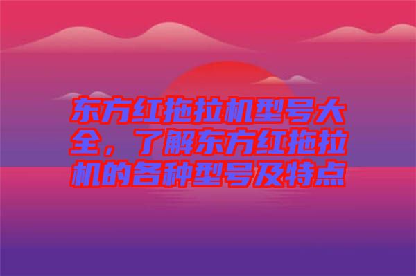 東方紅拖拉機(jī)型號(hào)大全，了解東方紅拖拉機(jī)的各種型號(hào)及特點(diǎn)