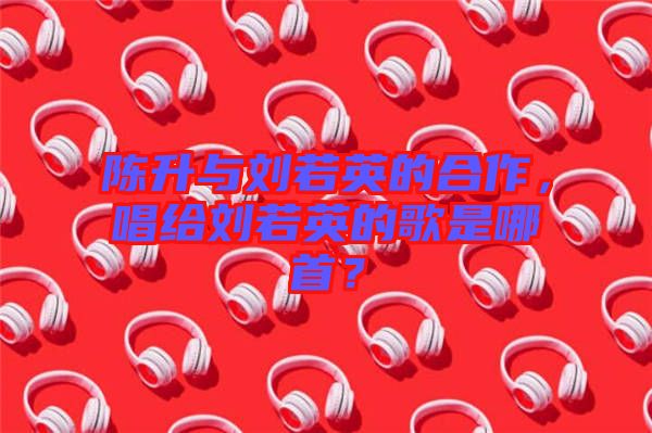 陳升與劉若英的合作，唱給劉若英的歌是哪首？