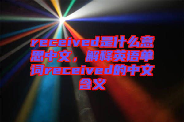 received是什么意思中文，解釋英語單詞received的中文含義