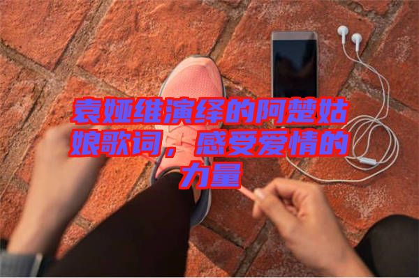 袁婭維演繹的阿楚姑娘歌詞，感受愛情的力量