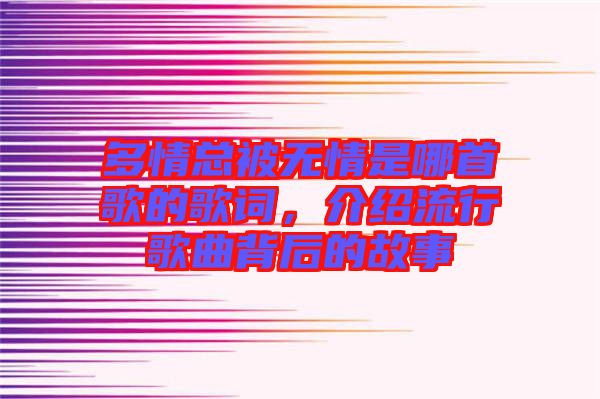 多情總被無情是哪首歌的歌詞，介紹流行歌曲背后的故事