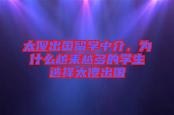 太傻出國(guó)留學(xué)中介，為什么越來(lái)越多的學(xué)生選擇太傻出國(guó)