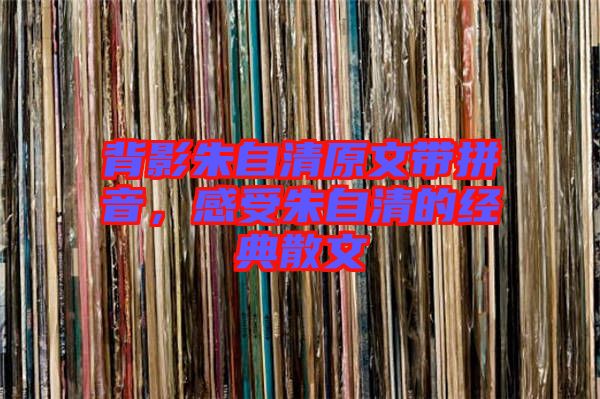 背影朱自清原文帶拼音，感受朱自清的經(jīng)典散文