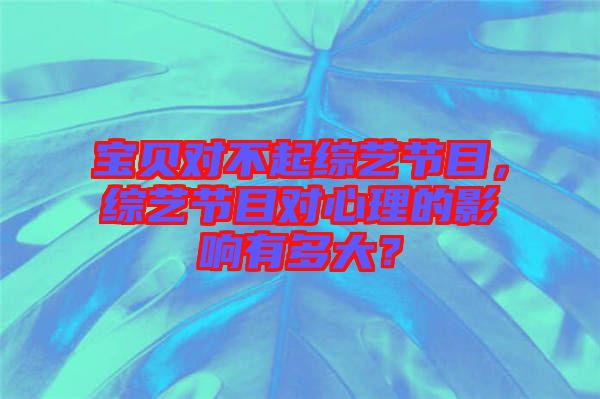 寶貝對(duì)不起綜藝節(jié)目，綜藝節(jié)目對(duì)心理的影響有多大？