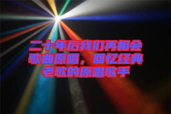 二十年后我們再相會歌曲原唱，回憶經(jīng)典老歌的原唱歌手
