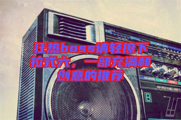 狂熱boss請輕撩下拉式六，一部充滿和創(chuàng)意的推薦