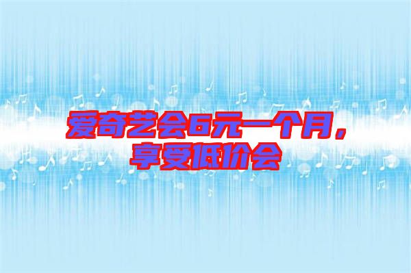 愛(ài)奇藝會(huì)6元一個(gè)月，享受低價(jià)會(huì)