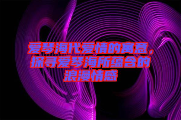 愛琴海代愛情的寓意，探尋愛琴海所蘊(yùn)含的浪漫情感