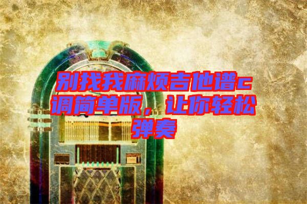 別找我麻煩吉他譜c調(diào)簡(jiǎn)單版，讓你輕松彈奏