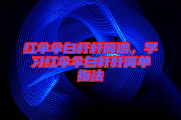 紅傘傘白桿桿簡譜，學(xué)習(xí)紅傘傘白桿桿簡單指法