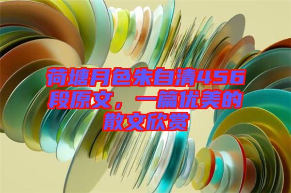 荷塘月色朱自清456段原文，一篇優(yōu)美的散文欣賞