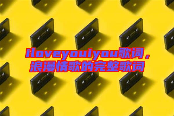 iloveyouiyou歌詞，浪漫情歌的完整歌詞