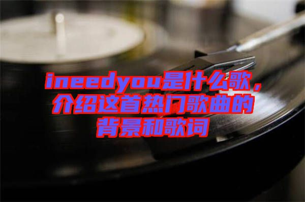 ineedyou是什么歌，介紹這首熱門歌曲的背景和歌詞