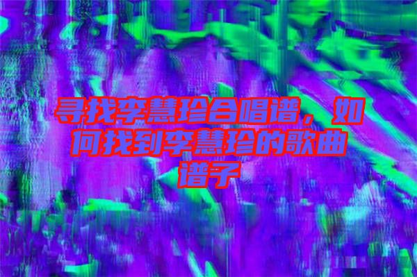 尋找李慧珍合唱譜，如何找到李慧珍的歌曲譜子
