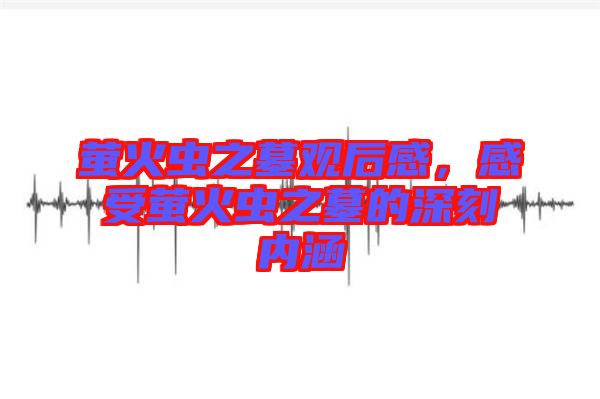 螢火蟲(chóng)之墓觀后感，感受螢火蟲(chóng)之墓的深刻內(nèi)涵