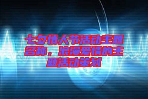七夕情人節(jié)活動(dòng)主題名稱，浪漫愛情的主題活動(dòng)策劃