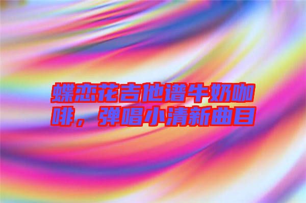蝶戀花吉他譜牛奶咖啡，彈唱小清新曲目
