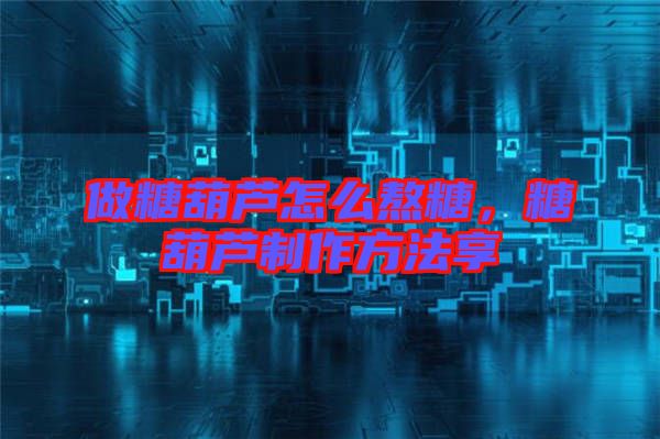 做糖葫蘆怎么熬糖，糖葫蘆制作方法享