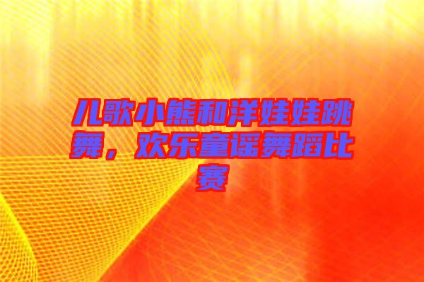 兒歌小熊和洋娃娃跳舞，歡樂童謠舞蹈比賽