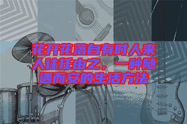 花開花落自有時(shí)人來人往任由之，一種隨遇而安的生活方法