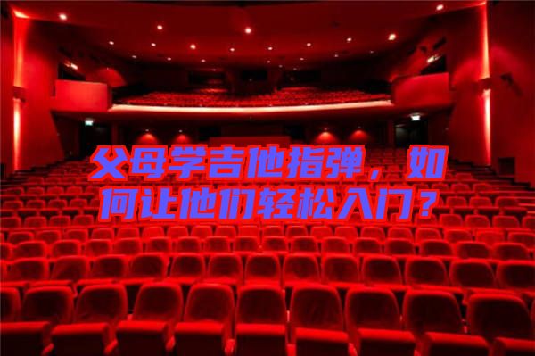 父母學(xué)吉他指彈，如何讓他們輕松入門？