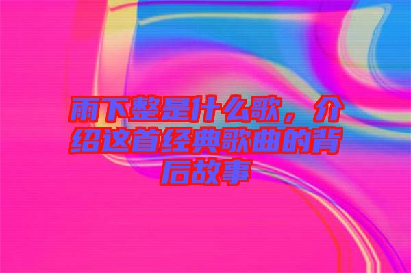 雨下整是什么歌，介紹這首經(jīng)典歌曲的背后故事