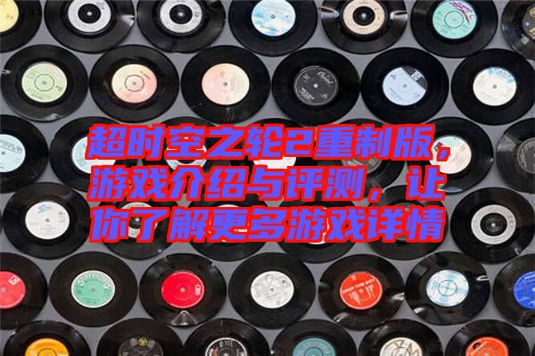 超時(shí)空之輪2重制版，游戲介紹與評(píng)測(cè)，讓你了解更多游戲詳情