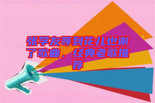 張學(xué)友等到花兒也謝了歌曲，經(jīng)典老歌推薦