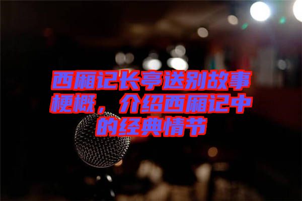 西廂記長亭送別故事梗概，介紹西廂記中的經(jīng)典情節(jié)