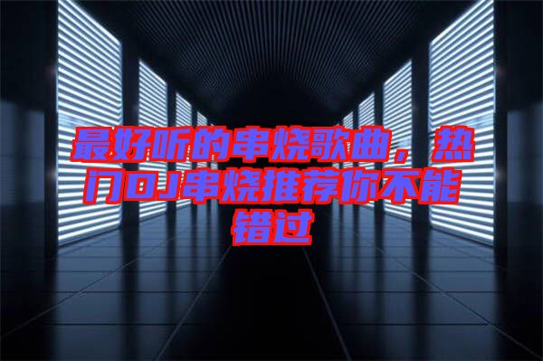 最好聽的串燒歌曲，熱門DJ串燒推薦你不能錯過